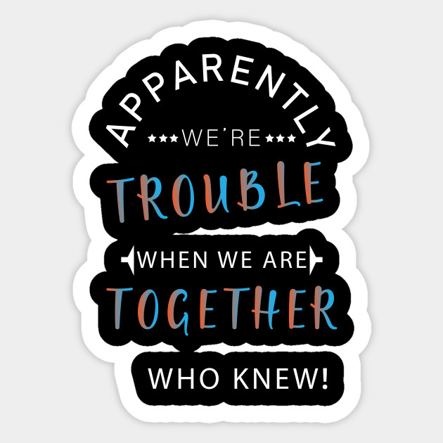 Apparently We're Trouble When We Are Together Who Knew - Apparently ...